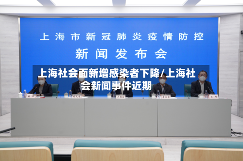 上海社会面新增感染者下降/上海社会新闻事件近期