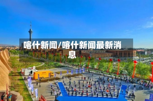 喀什新闻/喀什新闻最新消息