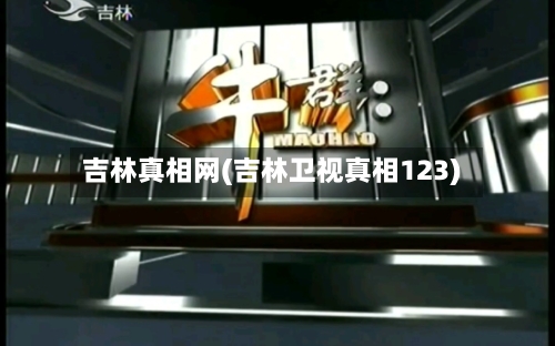 吉林真相网(吉林卫视真相123)