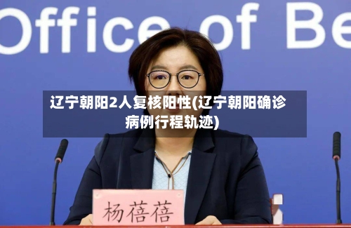 辽宁朝阳2人复核阳性(辽宁朝阳确诊病例行程轨迹)