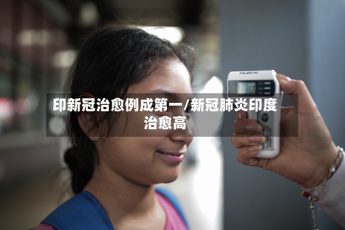 印新冠治愈例成第一/新冠肺炎印度治愈高