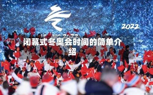 闭幕式冬奥会时间的简单介绍-第2张图片