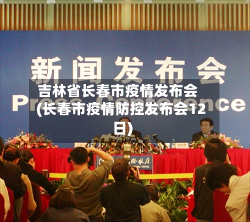 吉林省长春市疫情发布会(长春市疫情防控发布会12日)-第2张图片