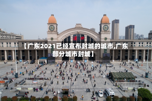 【广东2021已经宣布封城的城市,广东部分城市封城】
