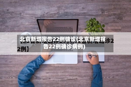 北京新增报告22例确诊(北京新增报告22例确诊病例)