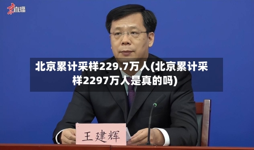 北京累计采样229.7万人(北京累计采样2297万人是真的吗)