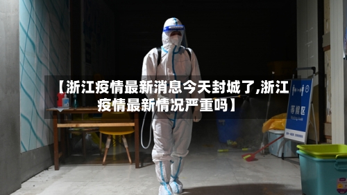【浙江疫情最新消息今天封城了,浙江疫情最新情况严重吗】