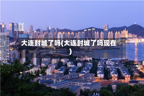 大连封城了吗(大连封城了吗现在)