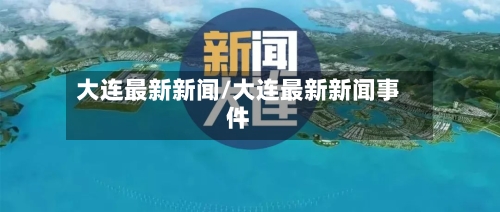 大连最新新闻/大连最新新闻事件-第3张图片