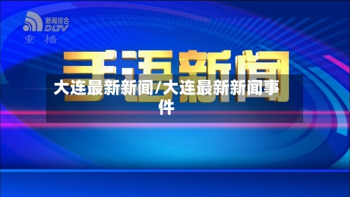 大连最新新闻/大连最新新闻事件