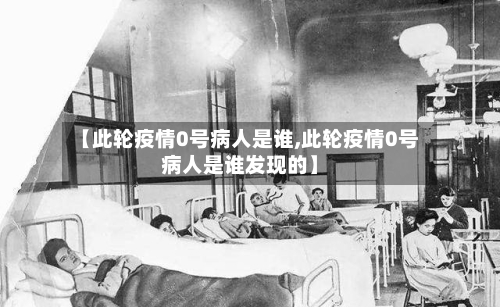 【此轮疫情0号病人是谁,此轮疫情0号病人是谁发现的】