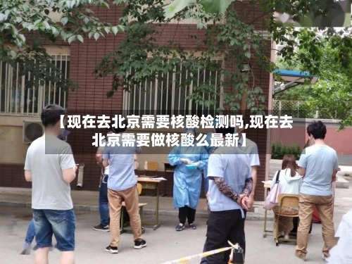 【现在去北京需要核酸检测吗,现在去北京需要做核酸么最新】-第2张图片