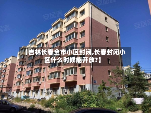 【吉林长春全市小区封闭,长春封闭小区什么时候能开放?】