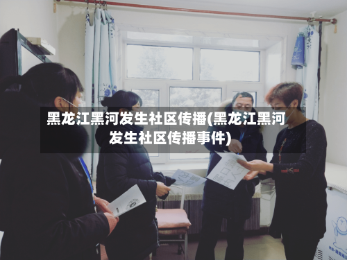 黑龙江黑河发生社区传播(黑龙江黑河发生社区传播事件)-第2张图片