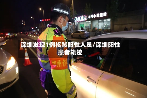 深圳发现1例核酸阳性人员/深圳阳性患者轨迹