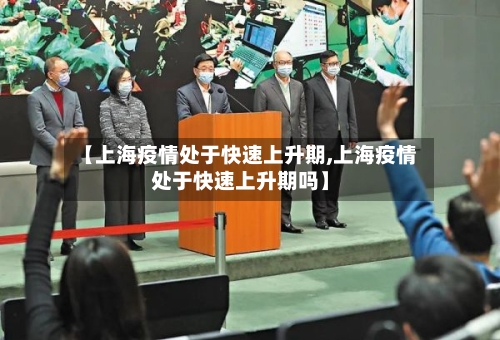 【上海疫情处于快速上升期,上海疫情处于快速上升期吗】