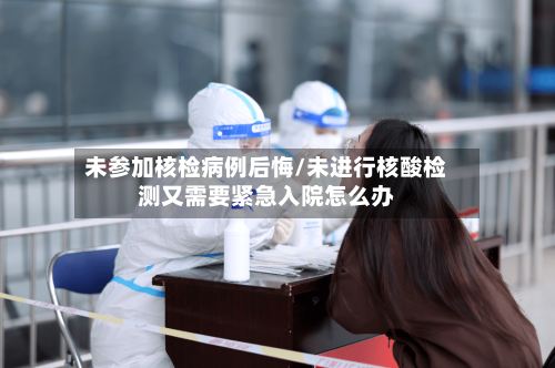 未参加核检病例后悔/未进行核酸检测又需要紧急入院怎么办