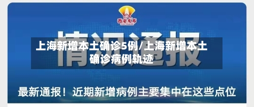 上海新增本土确诊5例/上海新增本土确诊病例轨迹