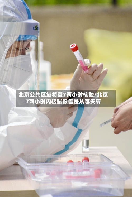 北京公共区域将查7两小时核酸/北京7两小时内核酸报告是从哪天算-第3张图片