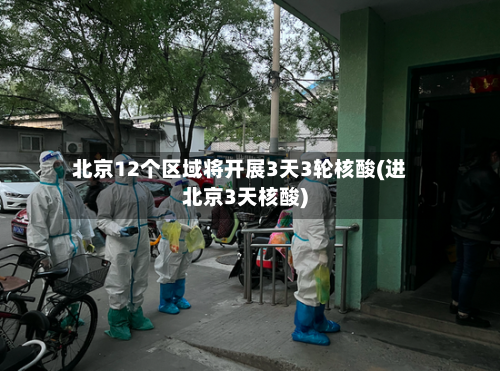 北京12个区域将开展3天3轮核酸(进北京3天核酸)