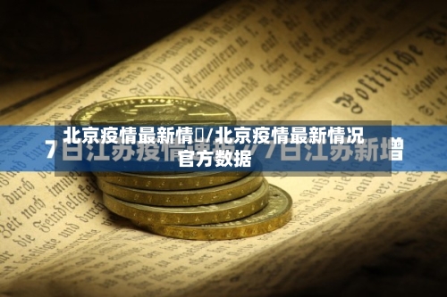 北京疫情最新情況/北京疫情最新情况官方数据