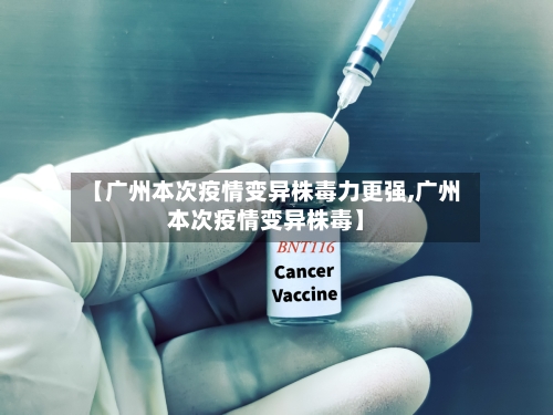 【广州本次疫情变异株毒力更强,广州本次疫情变异株毒】-第2张图片