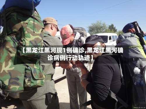 【黑龙江黑河现1例确诊,黑龙江黑河确诊病例行动轨迹】