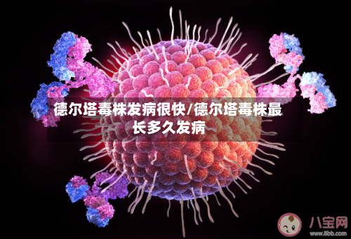 德尔塔毒株发病很快/德尔塔毒株最长多久发病