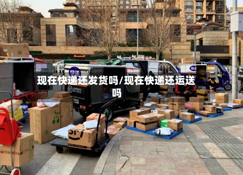 现在快递还发货吗/现在快递还运送吗