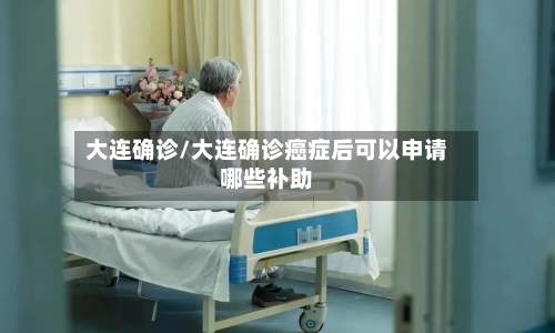 大连确诊/大连确诊癌症后可以申请哪些补助-第3张图片
