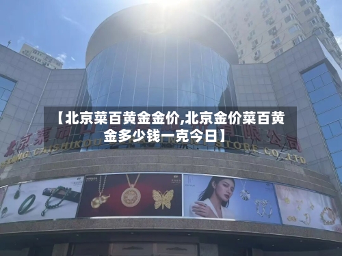 【北京菜百黄金金价,北京金价菜百黄金多少钱一克今日】