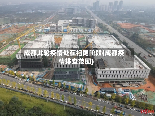 成都此轮疫情处在扫尾阶段(成都疫情排查范围)-第2张图片