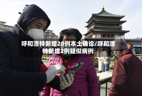 呼和浩特新增20例本土确诊/呼和浩特新增2例疑似病例