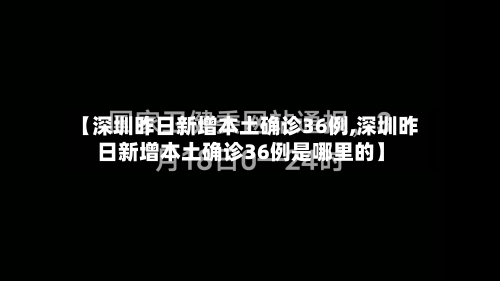 【深圳昨日新增本土确诊36例,深圳昨日新增本土确诊36例是哪里的】-第2张图片