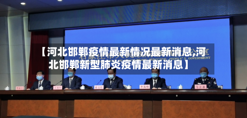 【河北邯郸疫情最新情况最新消息,河北邯郸新型肺炎疫情最新消息】