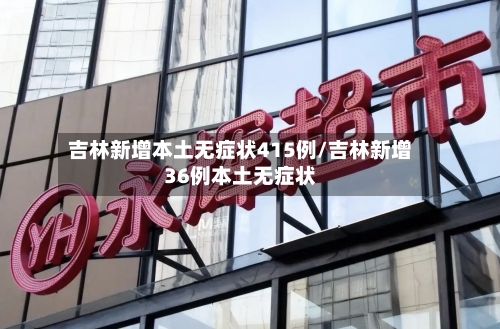 吉林新增本土无症状415例/吉林新增36例本土无症状