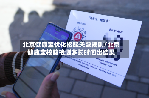 北京健康宝优化核酸天数规则/北京健康宝核酸检测多长时间出结果