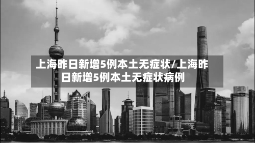 上海昨日新增5例本土无症状/上海昨日新增5例本土无症状病例