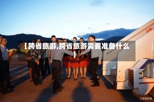 【跨省旅游,跨省旅游需要准备什么】-第2张图片