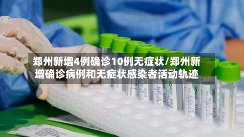 郑州新增4例确诊10例无症状/郑州新增确诊病例和无症状感染者活动轨迹