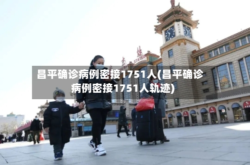 昌平确诊病例密接1751人(昌平确诊病例密接1751人轨迹)-第2张图片