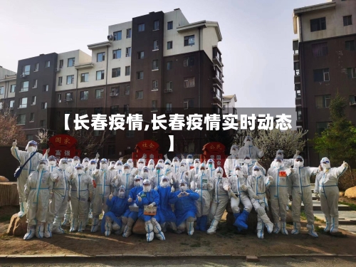 【长春疫情,长春疫情实时动态】