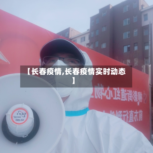 【长春疫情,长春疫情实时动态】-第2张图片