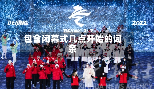 包含闭幕式几点开始的词条