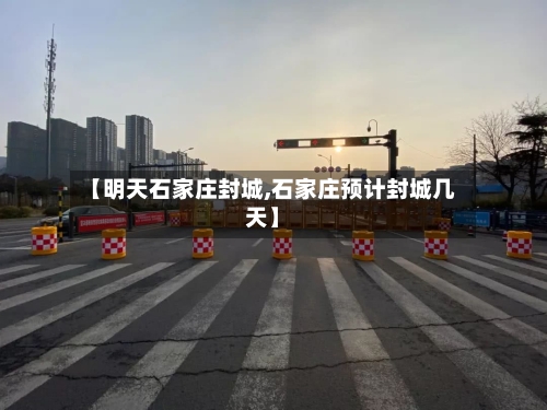 【明天石家庄封城,石家庄预计封城几天】