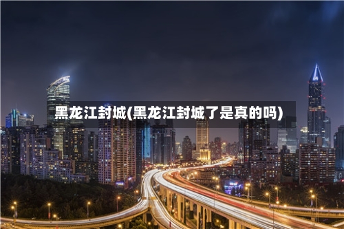 黑龙江封城(黑龙江封城了是真的吗)