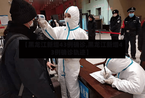【黑龙江新增43例确诊,黑龙江新增43例确诊轨迹】