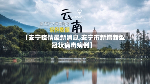 【安宁疫情最新消息,安宁市新增新型冠状病毒病例】
