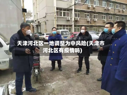 天津河北区一地调整为中风险(天津市河北区有疫情吗)