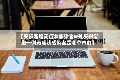 【安徽新增无症状感染者5例,安徽新增一例无症状感染者是哪个市的】-第3张图片